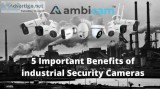 5 Important Benefits of industrial Security Cameras